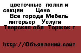 цветочные  полки и секции200 › Цена ­ 200-1000 - Все города Мебель, интерьер » Услуги   . Тверская обл.,Торжок г.